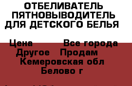 ОТБЕЛИВАТЕЛЬ-ПЯТНОВЫВОДИТЕЛЬ ДЛЯ ДЕТСКОГО БЕЛЬЯ › Цена ­ 190 - Все города Другое » Продам   . Кемеровская обл.,Белово г.